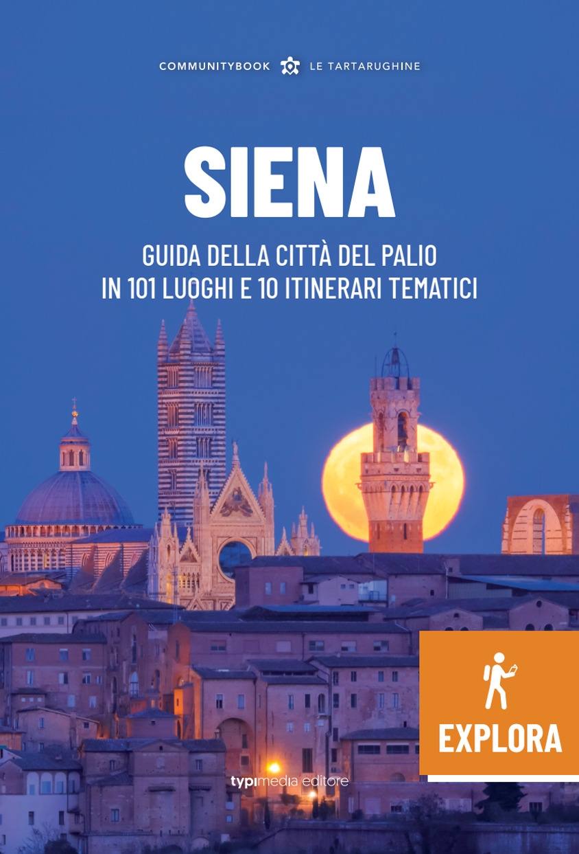 Siena Explora. Guida della Città del Palio in 101 luoghi e 10 itinerari tematici