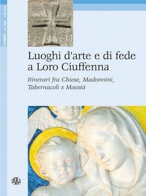 Luoghi d'arte e di fede a Loro Ciuffenna. Itinerari fra Chiese, Madonnini, Tabernacoli e Maestà